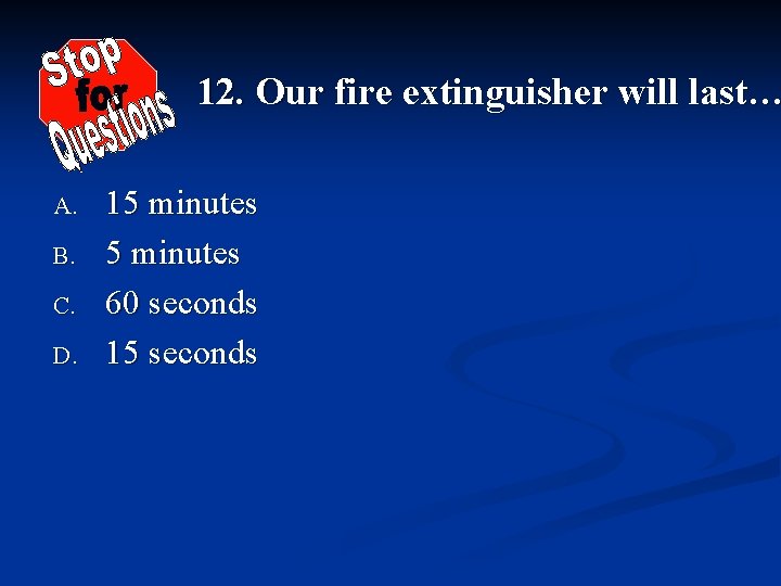12. Our fire extinguisher will last… A. B. C. D. 15 minutes 60 seconds