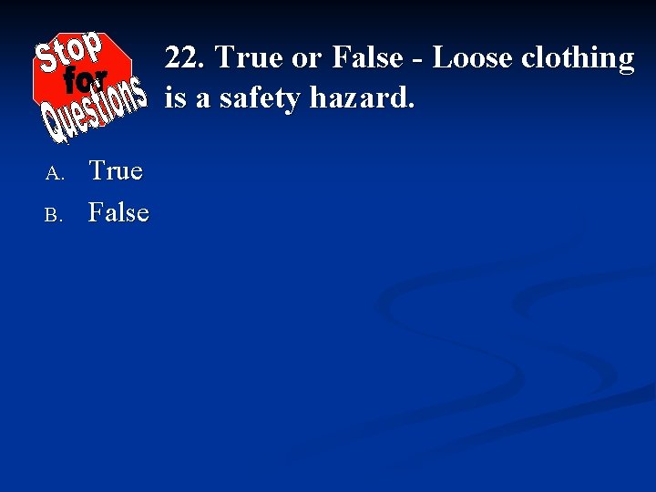22. True or False - Loose clothing is a safety hazard. A. B. True