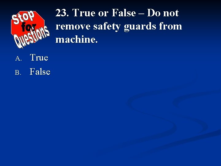 23. True or False – Do not remove safety guards from machine. A. B.