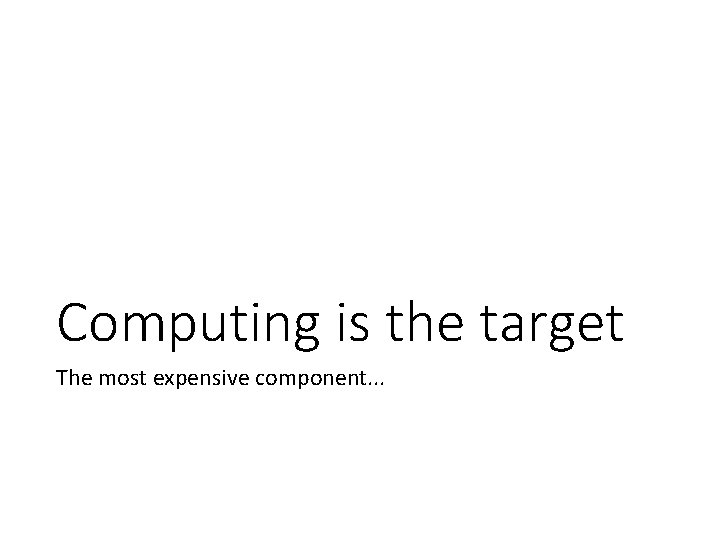 Computing is the target The most expensive component. . . 