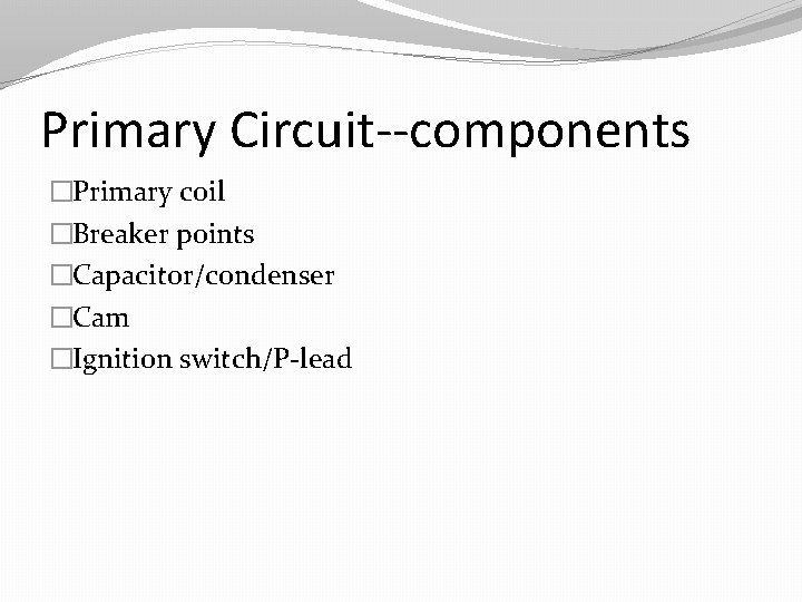 Primary Circuit--components �Primary coil �Breaker points �Capacitor/condenser �Cam �Ignition switch/P-lead 