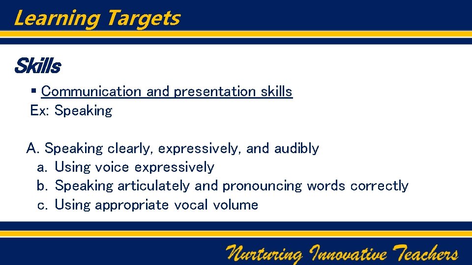 Learning Targets Skills § Communication and presentation skills Ex: Speaking A. Speaking clearly, expressively,