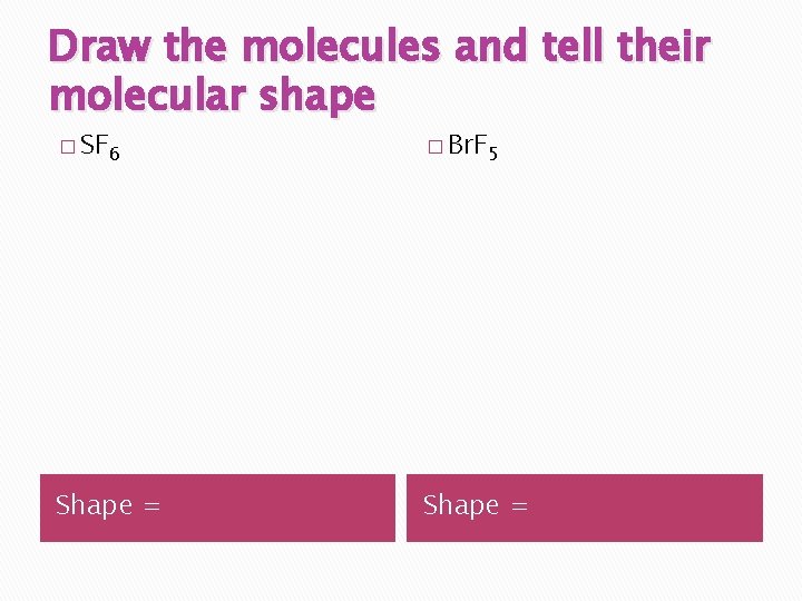Draw the molecules and tell their molecular shape � SF 6 � Br. F