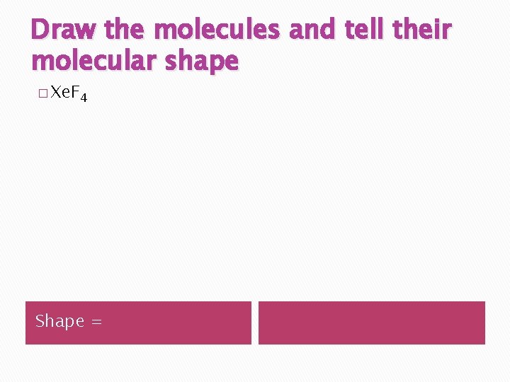 Draw the molecules and tell their molecular shape � Xe. F 4 Shape =