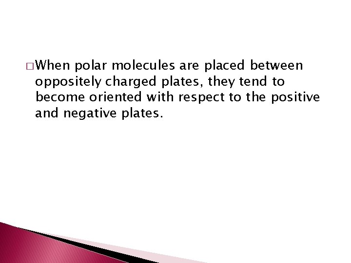 � When polar molecules are placed between oppositely charged plates, they tend to become