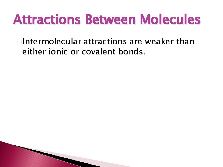 Attractions Between Molecules � Intermolecular attractions are weaker than either ionic or covalent bonds.