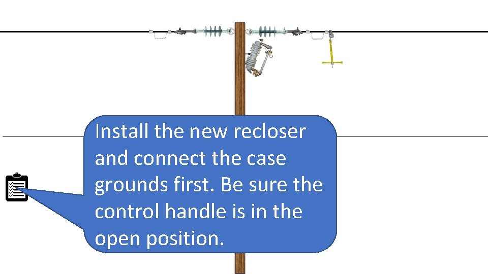Install the new recloser and connect the case grounds first. Be sure the control