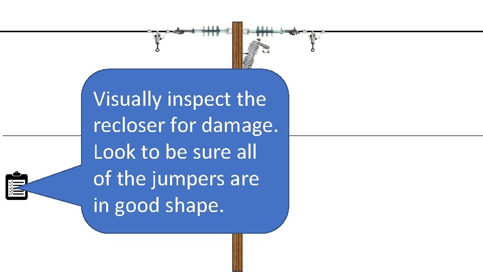 Visually inspect the recloser for damage. Look to be sure all of the jumpers
