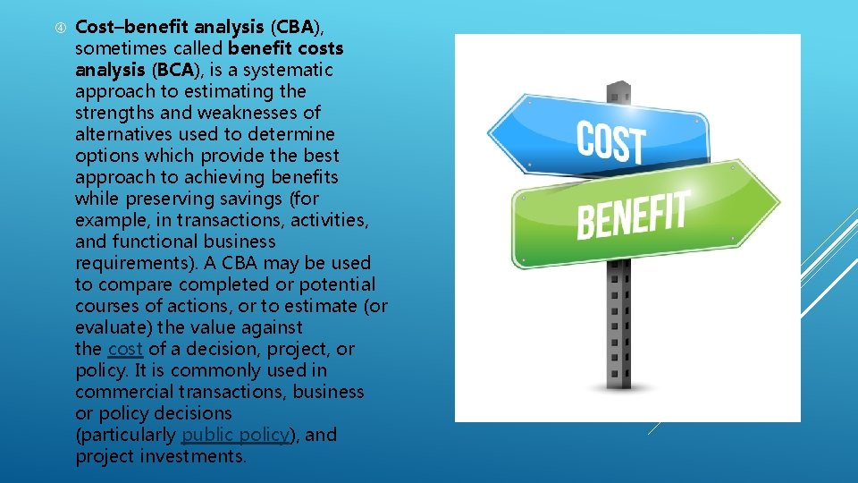  Cost–benefit analysis (CBA), sometimes called benefit costs analysis (BCA), is a systematic approach