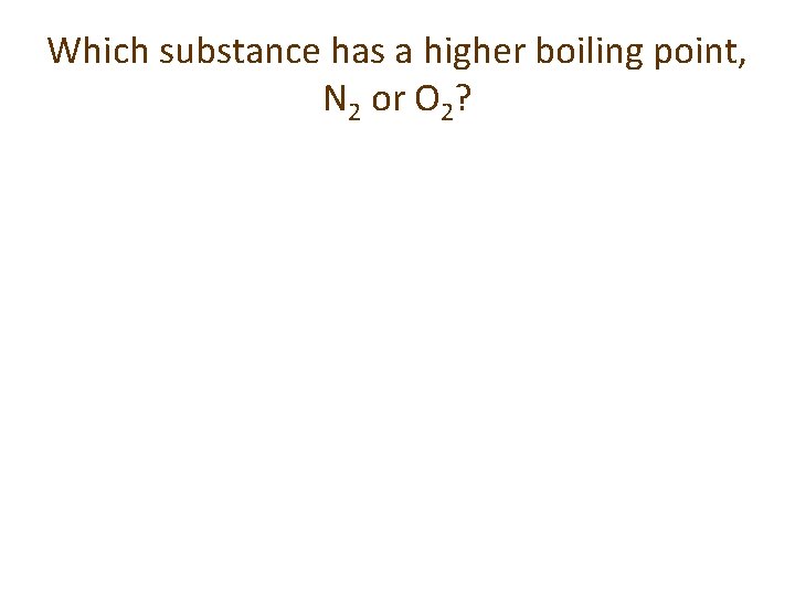 Which substance has a higher boiling point, N 2 or O 2? 