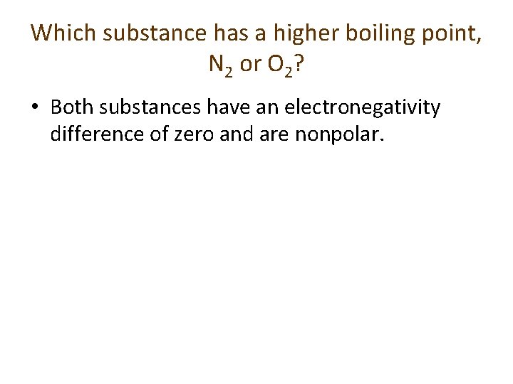 Which substance has a higher boiling point, N 2 or O 2? • Both