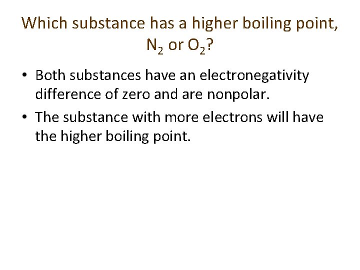 Which substance has a higher boiling point, N 2 or O 2? • Both