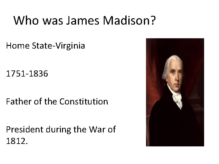 Who was James Madison? Home State-Virginia 1751 -1836 Father of the Constitution President during