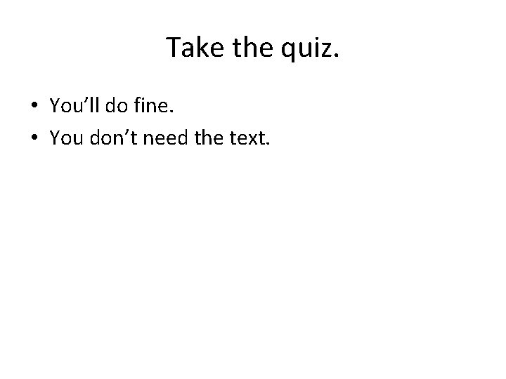 Take the quiz. • You’ll do fine. • You don’t need the text. 