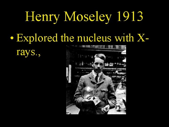 Henry Moseley 1913 • Explored the nucleus with Xrays. , 