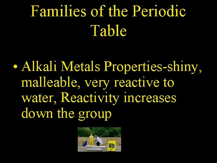 Families of the Periodic Table • Alkali Metals Properties-shiny, malleable, very reactive to water,