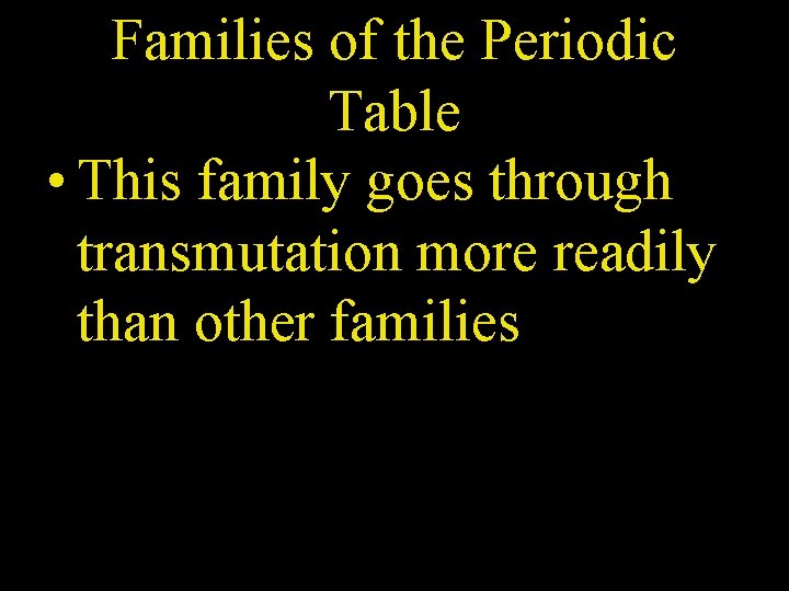 Families of the Periodic Table • This family goes through transmutation more readily than