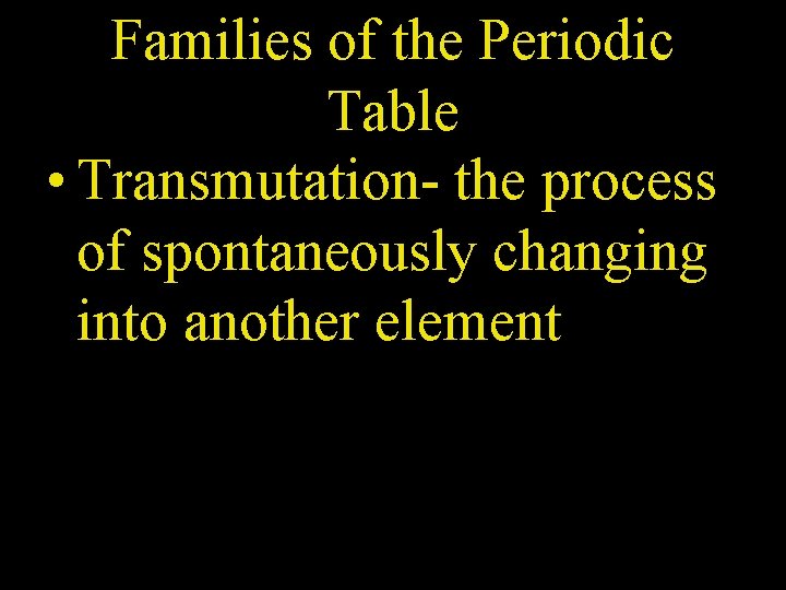 Families of the Periodic Table • Transmutation- the process of spontaneously changing into another