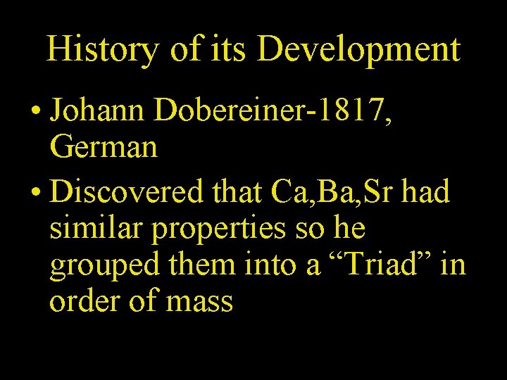 History of its Development • Johann Dobereiner-1817, German • Discovered that Ca, Ba, Sr