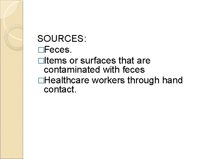 SOURCES: �Feces. �Items or surfaces that are contaminated with feces �Healthcare workers through hand