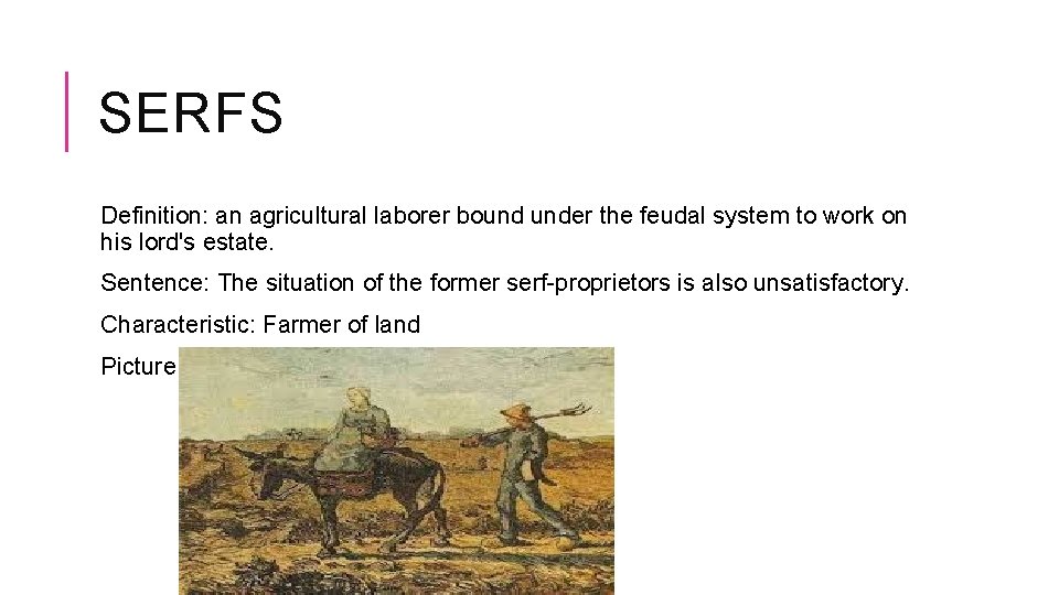 SERFS Definition: an agricultural laborer bound under the feudal system to work on his