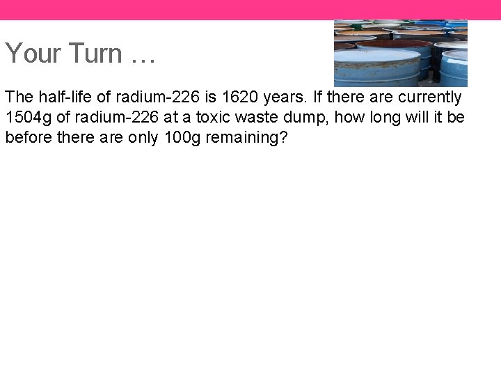 Your Turn … The half-life of radium-226 is 1620 years. If there are currently
