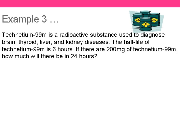 Example 3 … Technetium-99 m is a radioactive substance used to diagnose brain, thyroid,