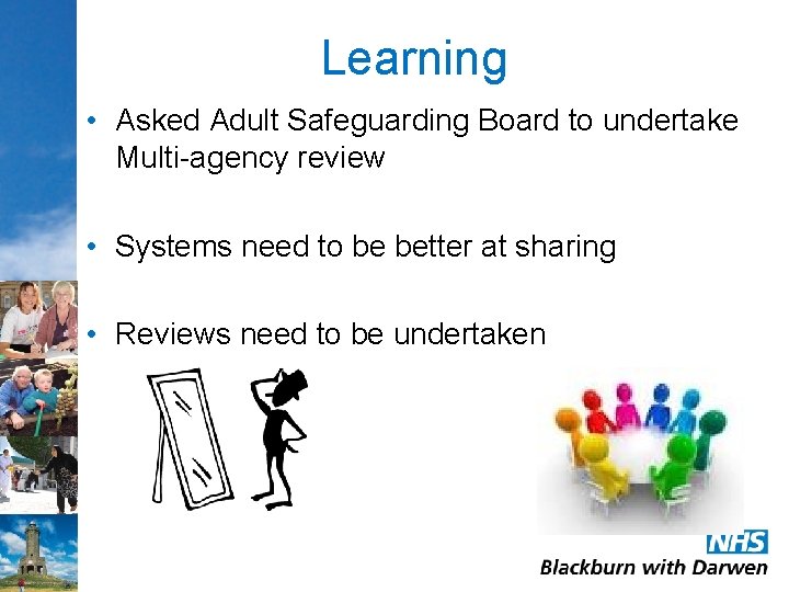 Learning • Asked Adult Safeguarding Board to undertake Multi-agency review • Systems need to