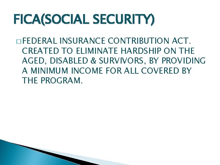 FICA(SOCIAL SECURITY) � FEDERAL INSURANCE CONTRIBUTION ACT. CREATED TO ELIMINATE HARDSHIP ON THE AGED,