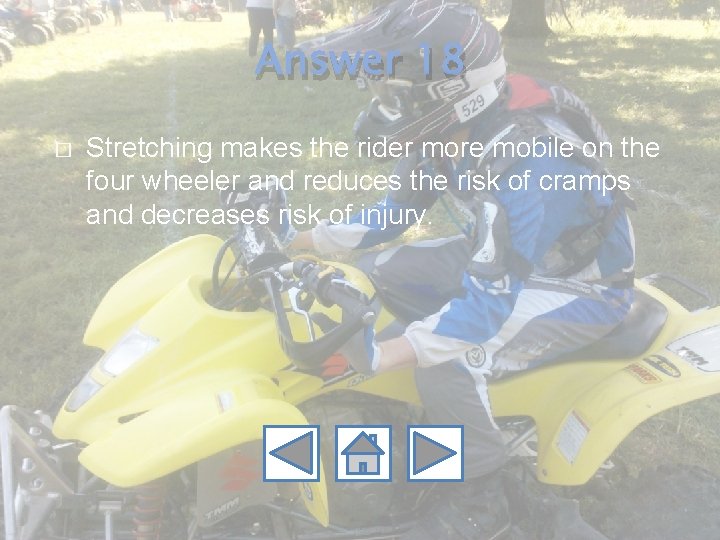 Answer 18 � Stretching makes the rider more mobile on the four wheeler and