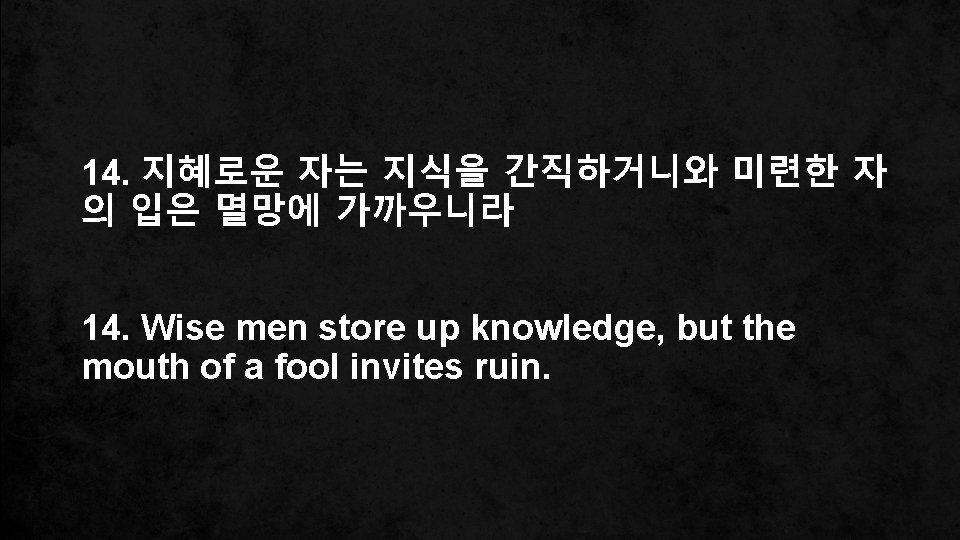 14. 지혜로운 자는 지식을 간직하거니와 미련한 자 의 입은 멸망에 가까우니라 14. Wise men