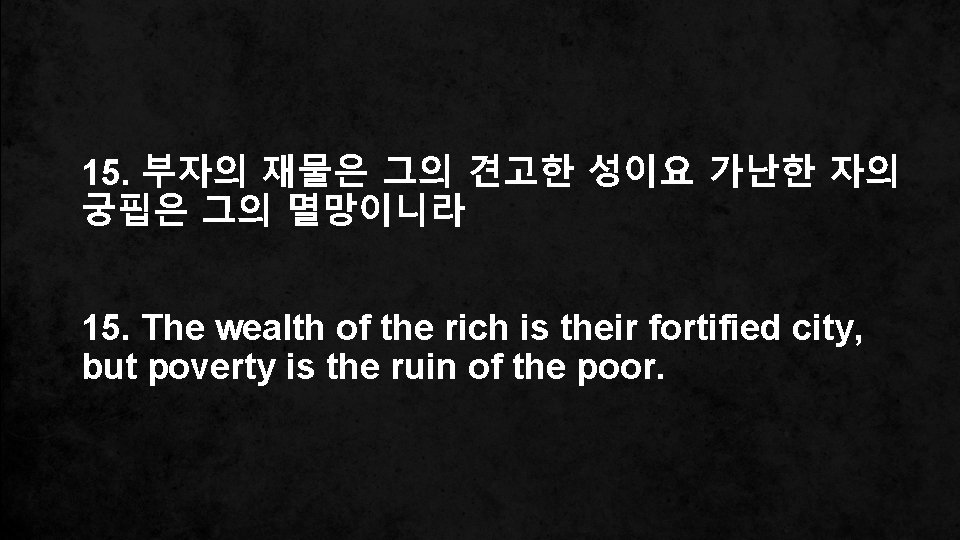 15. 부자의 재물은 그의 견고한 성이요 가난한 자의 궁핍은 그의 멸망이니라 15. The wealth