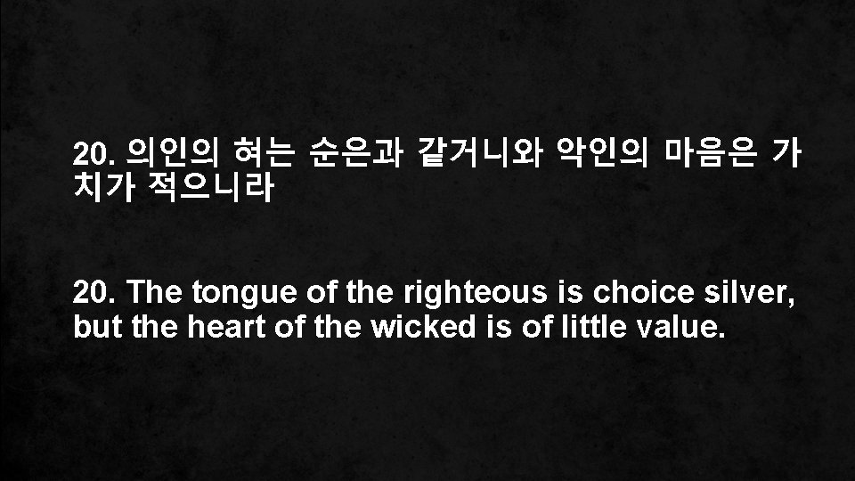 20. 의인의 혀는 순은과 같거니와 악인의 마음은 가 치가 적으니라 20. The tongue of