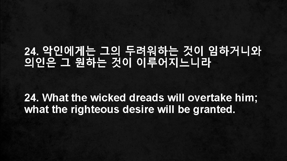 24. 악인에게는 그의 두려워하는 것이 임하거니와 의인은 그 원하는 것이 이루어지느니라 24. What the