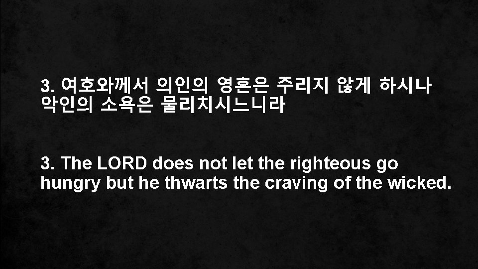 3. 여호와께서 의인의 영혼은 주리지 않게 하시나 악인의 소욕은 물리치시느니라 3. The LORD does