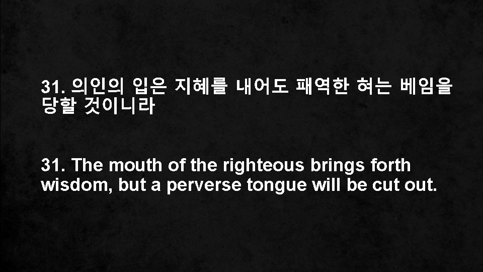 31. 의인의 입은 지혜를 내어도 패역한 혀는 베임을 당할 것이니라 31. The mouth of