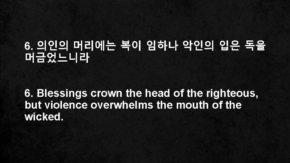 6. 의인의 머리에는 복이 임하나 악인의 입은 독을 머금었느니라 6. Blessings crown the head