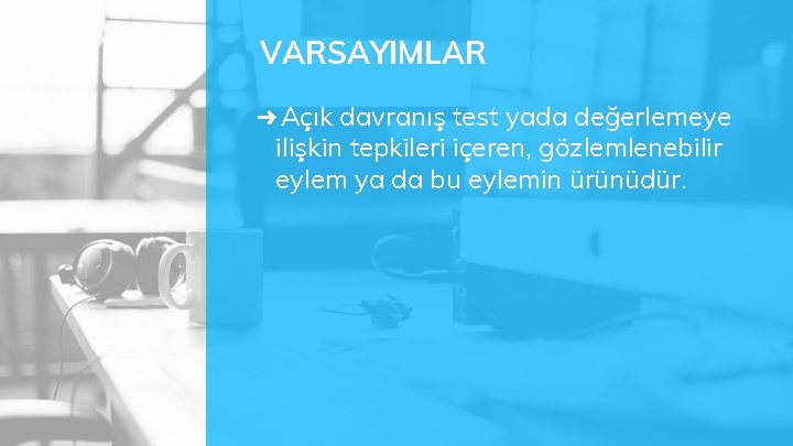 VARSAYIMLAR ➜ Açık davranış test yada değerlemeye ilişkin tepkileri içeren, gözlemlenebilir eylem ya da