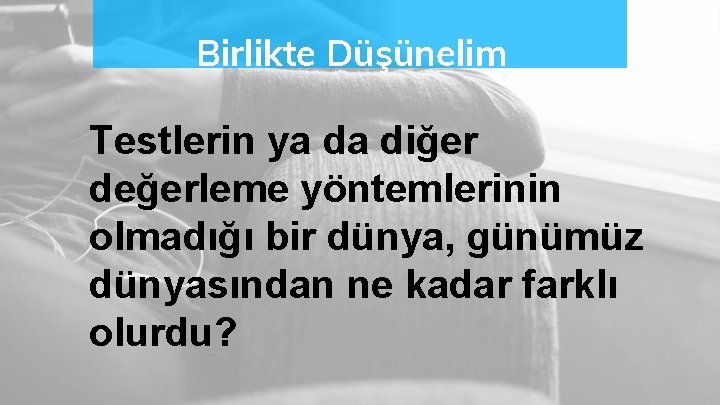 Birlikte Düşünelim Testlerin ya da diğer değerleme yöntemlerinin olmadığı bir dünya, günümüz dünyasından ne