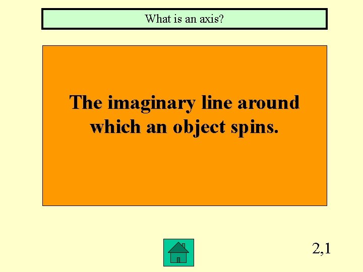 What is an axis? The imaginary line around which an object spins 2, 1