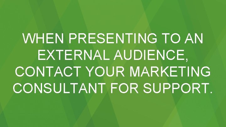 WHEN PRESENTING TO AN EXTERNAL AUDIENCE, CONTACT YOUR MARKETING CONSULTANT FOR SUPPORT. 