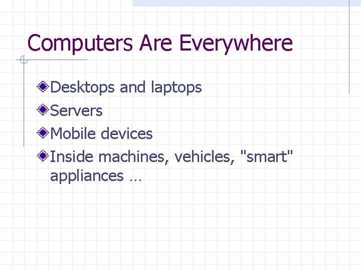 Computers Are Everywhere Desktops and laptops Servers Mobile devices Inside machines, vehicles, "smart" appliances Computers Are Everywhere Desktops and laptops Servers Mobile devices Inside machines, vehicles, "smart" appliances