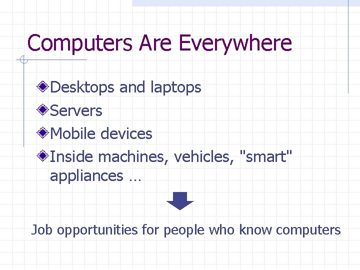 Computers Are Everywhere Desktops and laptops Servers Mobile devices Inside machines, vehicles, "smart" appliances Computers Are Everywhere Desktops and laptops Servers Mobile devices Inside machines, vehicles, "smart" appliances