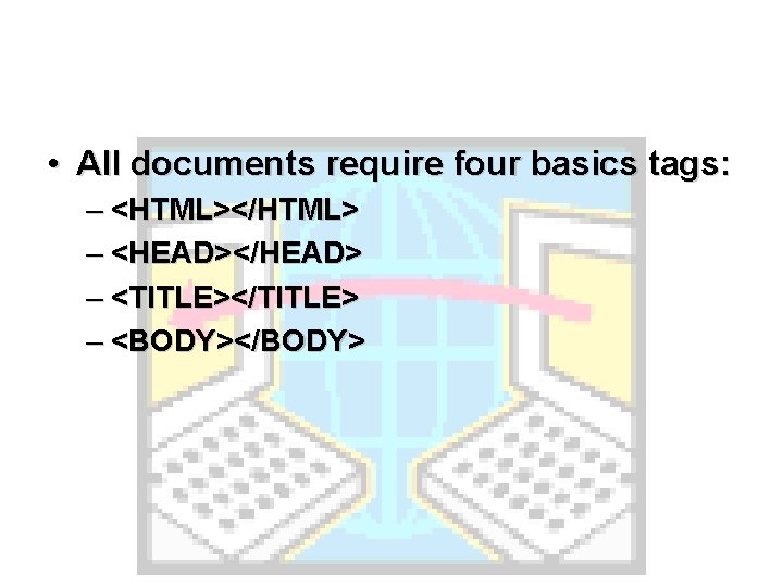  • All documents require four basics tags: – <HTML></HTML> – <HEAD></HEAD> – <TITLE></TITLE>