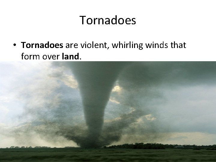 Tornadoes • Tornadoes are violent, whirling winds that form over land. 