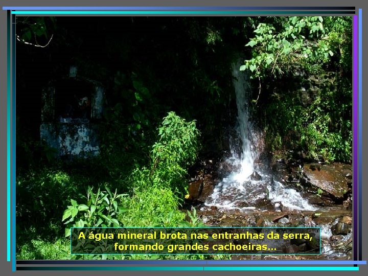 A água mineral brota nas entranhas da serra, formando grandes cachoeiras… 