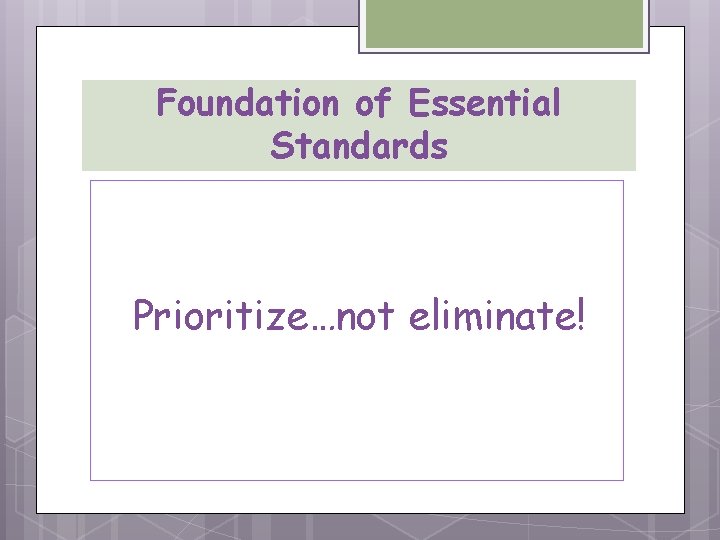 Foundation of Essential Standards Prioritize…not eliminate! 