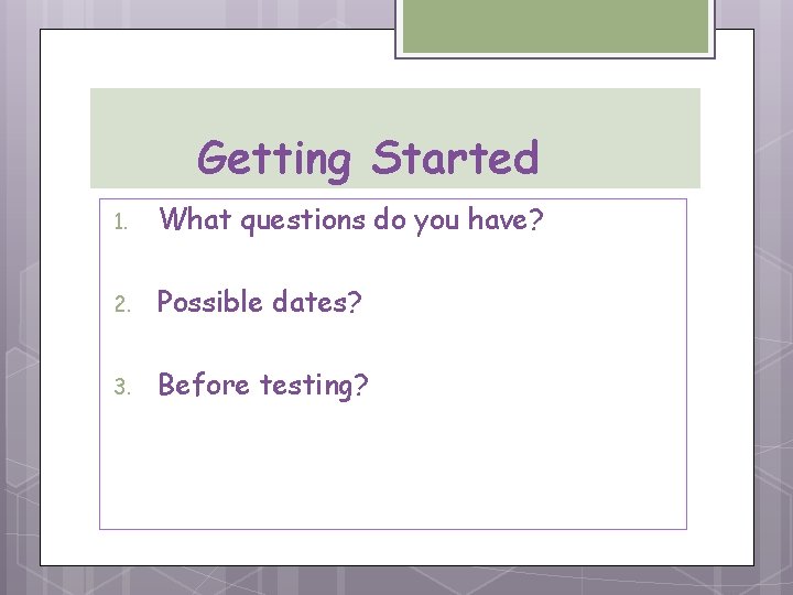 Getting Started 1. What questions do you have? 2. Possible dates? 3. Before testing?