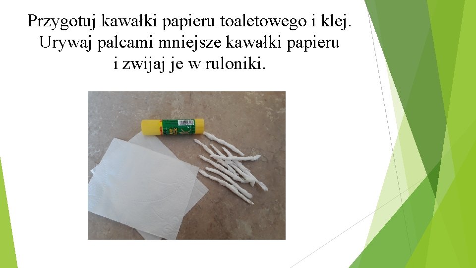 Przygotuj kawałki papieru toaletowego i klej. Urywaj palcami mniejsze kawałki papieru i zwijaj je