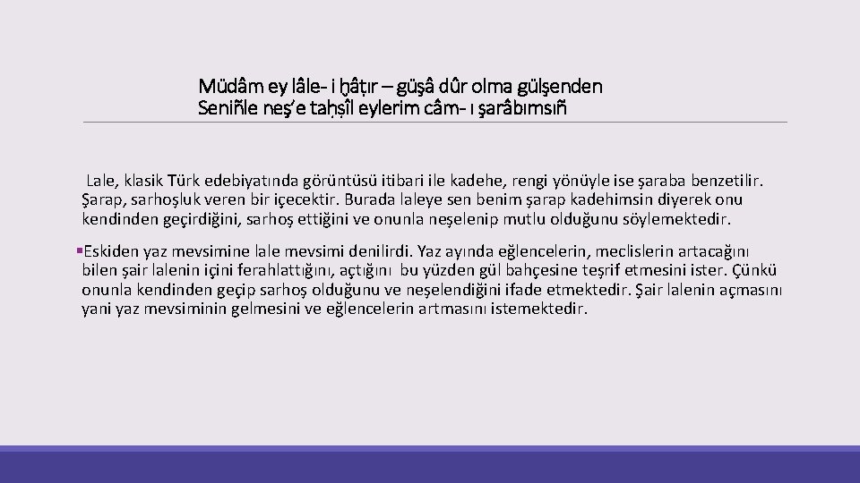 Müdâm ey lâle- i ḫâṭır – güşâ dûr olma gülşenden Seniñle neş’e taḥṣîl eylerim